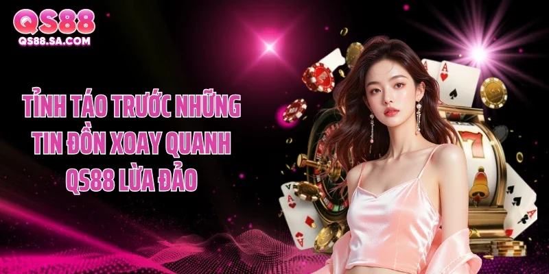 Tỉnh táo trước những tin đồn xoay quanh QS88 lừa đảo Tỉnh táo trước những tin đồn xoay quanh QS88 lừa đảo